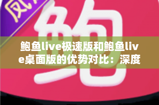 鲍鱼live极速版和鲍鱼live桌面版的优势对比:深度解析助你选出最佳版本 鲍鱼live极速版和鲍鱼live桌面版的优势对比:深度解析助你选出最佳版本