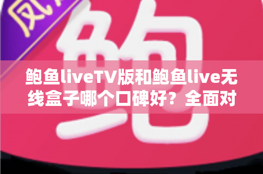 鲍鱼liveTV版和鲍鱼live无线盒子哪个口碑好?全面对比解析帮你选出更适合的一款 鲍鱼liveTV版和鲍鱼live无线盒子哪个口碑好?全面对比解析帮你选出更适合的一款