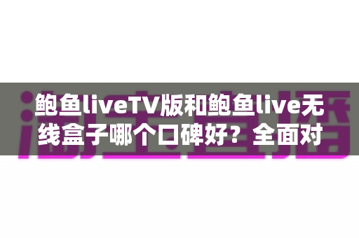 鲍鱼liveTV版和鲍鱼live无线盒子哪个口碑好?全面对比解析帮你选出更适合的一款 鲍鱼liveTV版和鲍鱼live无线盒子哪个口碑好?全面对比解析帮你选出更适合的一款