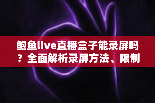 鲍鱼live直播盒子能录屏吗?全面解析录屏方法、限制与合规使用指南 鲍鱼live直播盒子能录屏吗?全面解析录屏方法、限制与合规使用指南