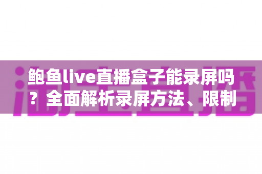 鲍鱼live直播盒子能录屏吗？全面解析录屏方法、限制与合规使用指南