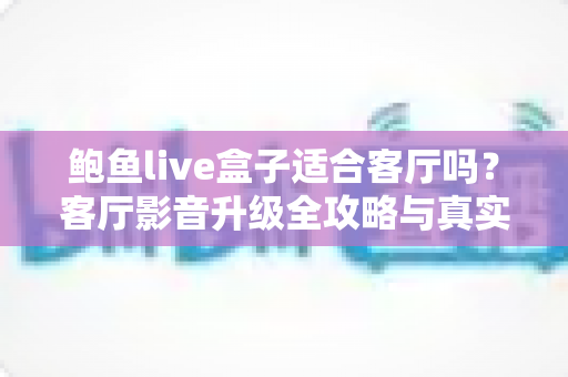 鲍鱼live盒子适合客厅吗?客厅影音升级全攻略与真实体验解析 鲍鱼live盒子适合客厅吗?客厅影音升级全攻略与真实体验解析