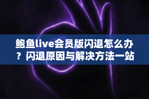 鲍鱼live会员版闪退怎么办？闪退原因与解决方法一站式实用指南