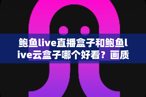 鲍鱼live直播盒子和鲍鱼live云盒子哪个好看?画质、内容、体验全方位对比指南 鲍鱼live直播盒子和鲍鱼live云盒子哪个好看?画质、内容、体验全方位对比指南