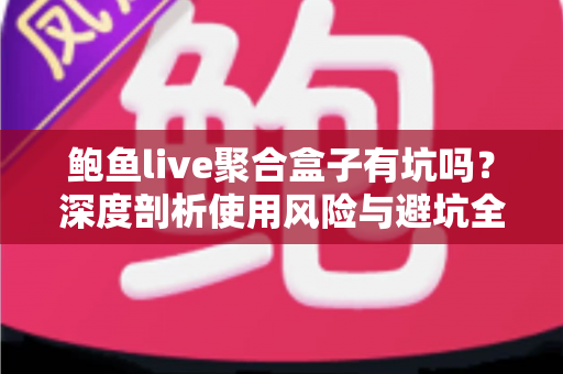 鲍鱼live聚合盒子有坑吗？深度剖析使用风险与避坑全指南