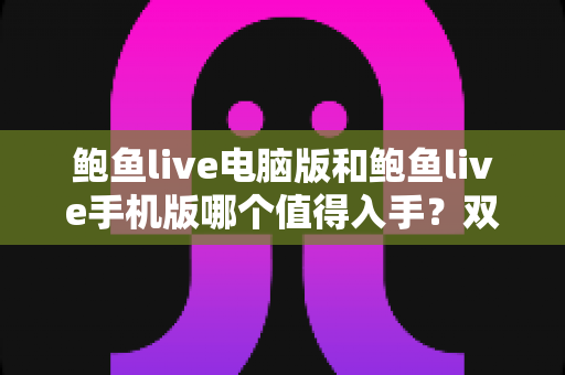 鲍鱼live电脑版和鲍鱼live手机版哪个值得入手？双平台深度对比与实用选择指南
