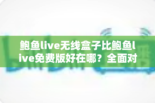 鲍鱼live无线盒子比鲍鱼live免费版好在哪?全面对比与深度解析 鲍鱼live无线盒子比鲍鱼live免费版好在哪?全面对比与深度解析