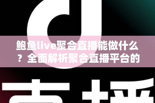 鲍鱼live聚合直播能做什么？全面解析聚合直播平台的核心功能与实用价值