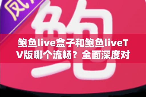 鲍鱼live盒子和鲍鱼liveTV版哪个流畅？全面深度对比分析与选择指南