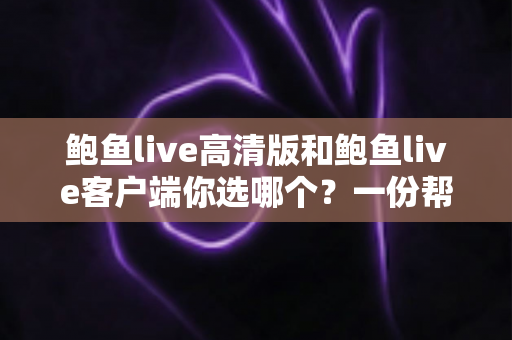 鲍鱼live高清版和鲍鱼live客户端你选哪个？一份帮你做出正确决定的全面对比指南