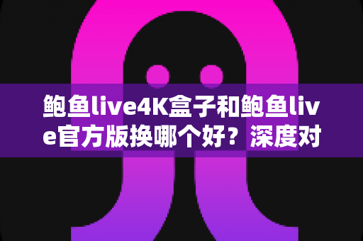 鲍鱼live4K盒子和鲍鱼live官方版换哪个好？深度对比帮你选出最适合的方案
