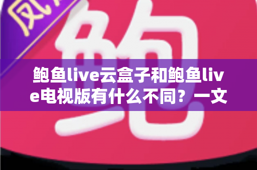 鲍鱼live云盒子和鲍鱼live电视版有什么不同？一文读懂两大版本差异与选择攻略