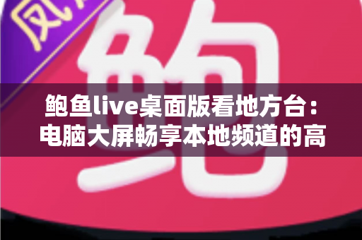 鲍鱼live桌面版看地方台:电脑大屏畅享本地频道的高清观看全攻略 鲍鱼live桌面版看地方台:电脑大屏畅享本地频道的高清观看全攻略