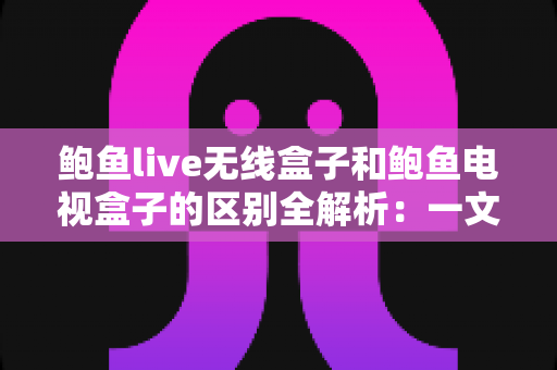 鲍鱼live无线盒子和鲍鱼电视盒子的区别全解析:一文看懂怎么选才不踩坑 鲍鱼live无线盒子和鲍鱼电视盒子的区别全解析:一文看懂怎么选才不踩坑