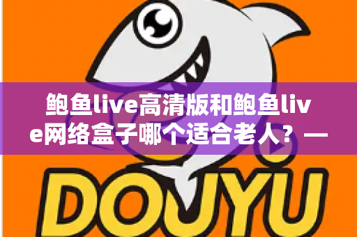 鲍鱼live高清版和鲍鱼live网络盒子哪个适合老人?——写给子女的贴心选购指南 鲍鱼live高清版和鲍鱼live网络盒子哪个适合老人?——写给子女的贴心选购指南