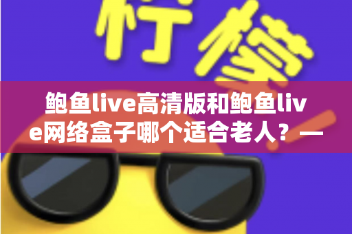 鲍鱼live高清版和鲍鱼live网络盒子哪个适合老人?——写给子女的贴心选购指南 鲍鱼live高清版和鲍鱼live网络盒子哪个适合老人?——写给子女的贴心选购指南