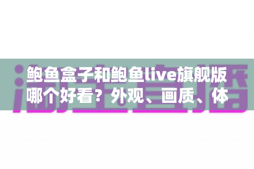 鲍鱼盒子和鲍鱼live旗舰版哪个好看？外观、画质、体验全方位深度对比指南