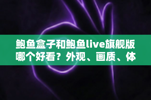 鲍鱼盒子和鲍鱼live旗舰版哪个好看？外观、画质、体验全方位深度对比指南