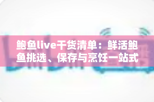 鲍鱼live干货清单:鲜活鲍鱼挑选、保存与烹饪一站式全攻略 鲍鱼live干货清单:鲜活鲍鱼挑选、保存与烹饪一站式全攻略