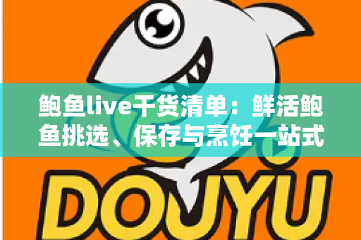 鲍鱼live干货清单:鲜活鲍鱼挑选、保存与烹饪一站式全攻略 鲍鱼live干货清单:鲜活鲍鱼挑选、保存与烹饪一站式全攻略