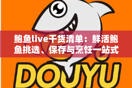 鲍鱼live干货清单:鲜活鲍鱼挑选、保存与烹饪一站式全攻略 鲍鱼live干货清单:鲜活鲍鱼挑选、保存与烹饪一站式全攻略