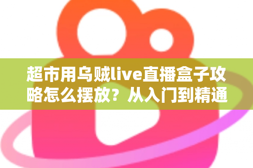 超市用乌贼live直播盒子攻略怎么摆放?从入门到精通的科学布局全指南 超市用乌贼live直播盒子攻略怎么摆放?从入门到精通的科学布局全指南
