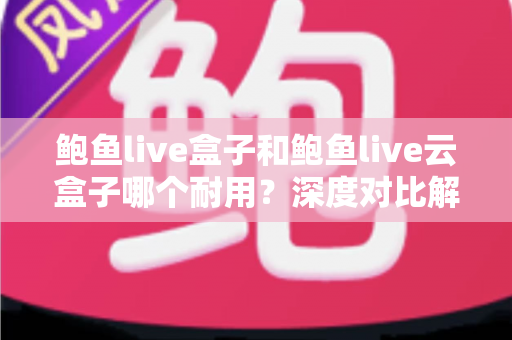 鲍鱼live盒子和鲍鱼live云盒子哪个耐用?深度对比解析与选购避坑指南 鲍鱼live盒子和鲍鱼live云盒子哪个耐用?深度对比解析与选购避坑指南