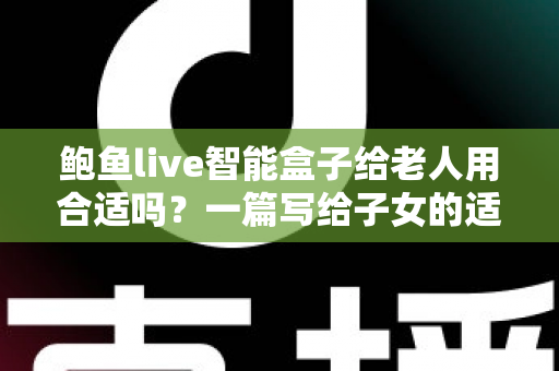 鲍鱼live智能盒子给老人用合适吗?一篇写给子女的适老化选购与使用全指南 鲍鱼live智能盒子给老人用合适吗?一篇写给子女的适老化选购与使用全指南