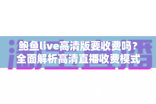 鲍鱼live高清版要收费吗？全面解析高清直播收费模式与实用避坑指南