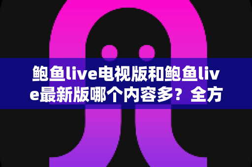 鲍鱼live电视版和鲍鱼live最新版哪个内容多？全方位对比帮你选对版本