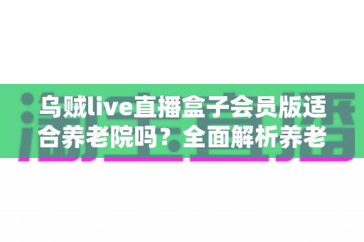 乌贼live直播盒子会员版适合养老院吗?全面解析养老机构影视娱乐设备选购指南 乌贼live直播盒子会员版适合养老院吗?全面解析养老机构影视娱乐设备选购指南