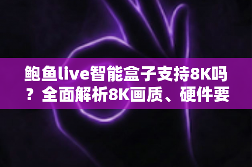 鲍鱼live智能盒子支持8K吗？全面解析8K画质、硬件要求与智能盒子选购指南