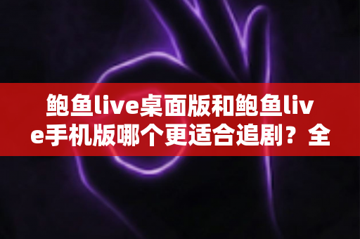 鲍鱼live桌面版和鲍鱼live手机版哪个更适合追剧？全面对比帮你找到最舒适的追剧方式