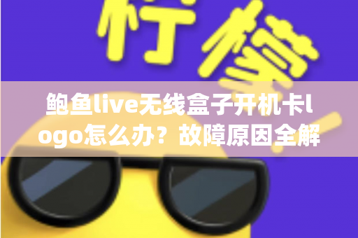 鲍鱼live无线盒子开机卡logo怎么办？故障原因全解析与实用修复指南