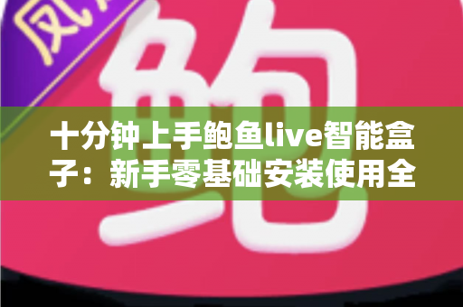 十分钟上手鲍鱼live智能盒子:新手零基础安装使用全攻略 十分钟上手鲍鱼live智能盒子:新手零基础安装使用全攻略