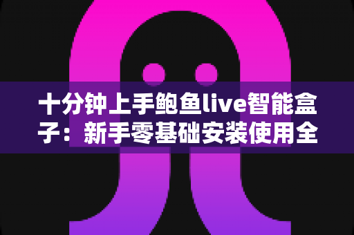 十分钟上手鲍鱼live智能盒子：新手零基础安装使用全攻略