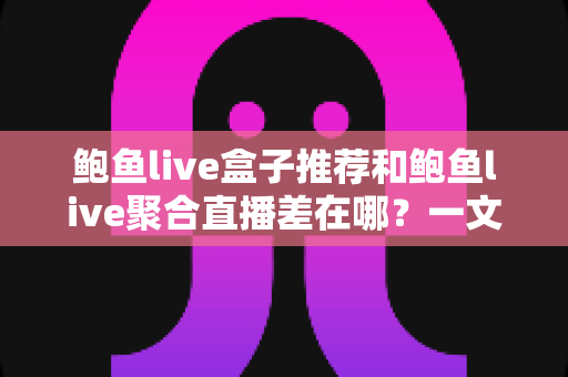鲍鱼live盒子推荐和鲍鱼live聚合直播差在哪?一文讲透核心区别与选择指南 鲍鱼live盒子推荐和鲍鱼live聚合直播差在哪?一文讲透核心区别与选择指南