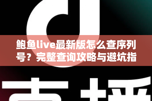 鲍鱼live最新版怎么查序列号？完整查询攻略与避坑指南一文讲清