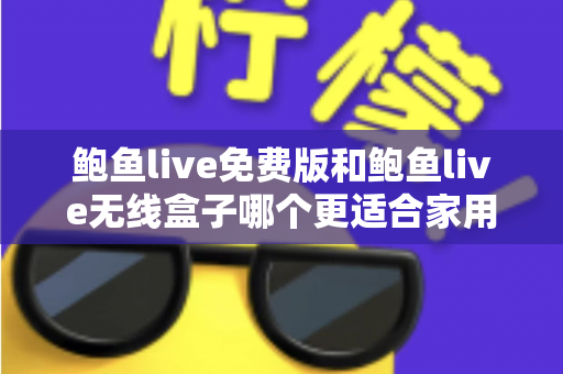 鲍鱼live免费版和鲍鱼live无线盒子哪个更适合家用？家庭观影方案深度对比与选购指南