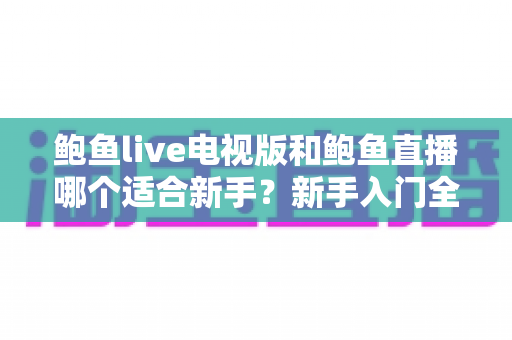 鲍鱼live电视版和鲍鱼直播哪个适合新手？新手入门全方位对比指南
