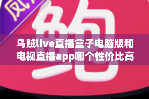 乌贼live直播盒子电脑版和电视直播app哪个性价比高？深度对比分析帮你选对不花冤枉钱