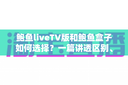 鲍鱼liveTV版和鲍鱼盒子如何选择？一篇讲透区别、优缺点与选购思路的实用指南