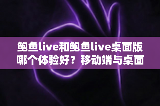 鲍鱼live和鲍鱼live桌面版哪个体验好?移动端与桌面端全维度深度对比 鲍鱼live和鲍鱼live桌面版哪个体验好?移动端与桌面端全维度深度对比