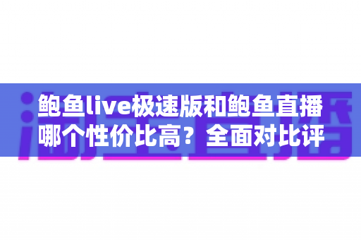鲍鱼live极速版和鲍鱼直播哪个性价比高?全面对比评测助你做出明智选择 鲍鱼live极速版和鲍鱼直播哪个性价比高?全面对比评测助你做出明智选择