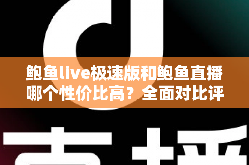 鲍鱼live极速版和鲍鱼直播哪个性价比高?全面对比评测助你做出明智选择 鲍鱼live极速版和鲍鱼直播哪个性价比高?全面对比评测助你做出明智选择