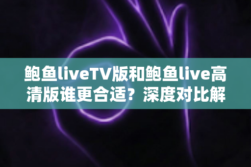 鲍鱼liveTV版和鲍鱼live高清版谁更合适？深度对比解析帮你选出最适合自己的版本
