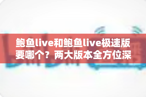 鲍鱼live和鲍鱼live极速版要哪个？两大版本全方位深度对比，看完这篇不再纠结，选对版本体验直接翻倍