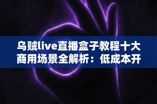 乌贼live直播盒子教程十大商用场景全解析:低成本开播、高效变现的实战指南 乌贼live直播盒子教程十大商用场景全解析:低成本开播、高效变现的实战指南