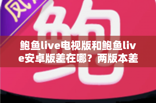 鲍鱼live电视版和鲍鱼live安卓版差在哪？两版本差异全解析与选择指南