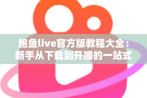 鲍鱼live官方版教程大全:新手从下载到开播的一站式实用指南 鲍鱼live官方版教程大全:新手从下载到开播的一站式实用指南